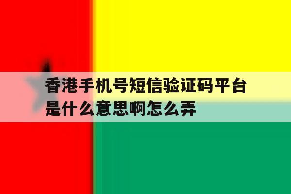 关于香港手机号短信验证码平台是什么意思啊怎么弄的信息 关于香港手机号短信验证码平台是什么意思啊怎么弄的信息