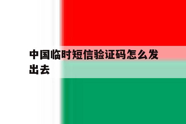 中国临时短信验证码怎么发出去 中国临时短信验证码怎么发出去