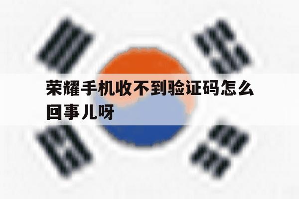 荣耀手机收不到验证码怎么回事儿呀 荣耀手机收不到验证码怎么回事儿呀