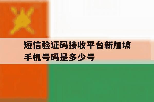 短信验证码接收平台新加坡手机号码是多少号的简单介绍 短信验证码接收平台新加坡手机号码是多少号的简单介绍