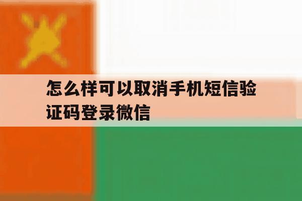 怎么样可以取消手机短信验证码登录微信