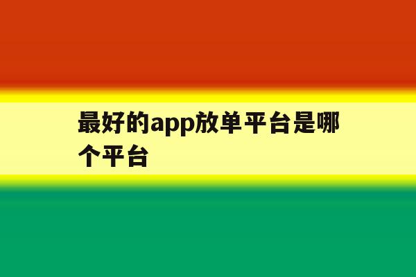 最好的app放单平台是哪个平台 最好的app放单平台是哪个平台