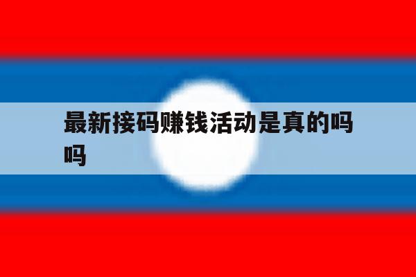 最新接码赚钱活动是真的吗吗 最新接码赚钱活动是真的吗吗