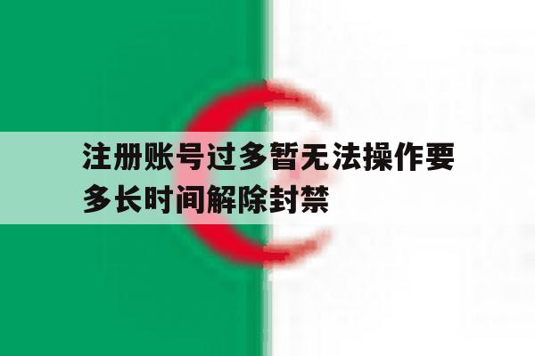 关于注册账号过多暂无法操作要多长时间解除封禁的信息 关于注册账号过多暂无法操作要多长时间解除封禁的信息