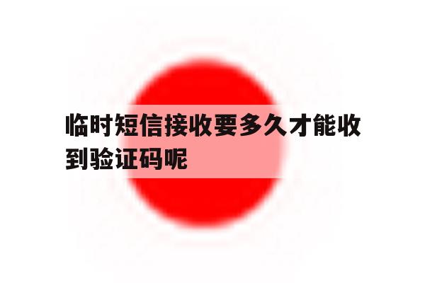 临时短信接收要多久才能收到验证码呢 临时短信接收要多久才能收到验证码呢