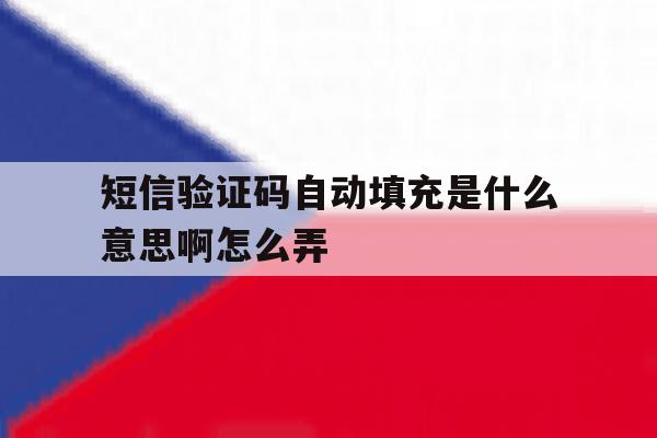短信验证码自动填充是什么意思啊怎么弄 短信验证码自动填充是什么意思啊怎么弄