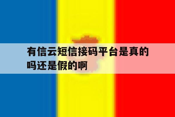 有信云短信接码平台是真的吗还是假的啊 有信云短信接码平台是真的吗还是假的啊