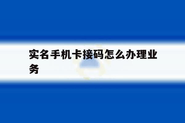 实名手机卡接码怎么办理业务 实名手机卡接码怎么办理业务