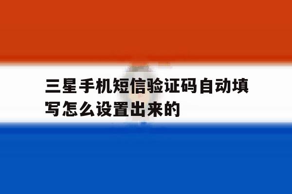 三星手机短信验证码自动填写怎么设置出来的 三星手机短信验证码自动填写怎么设置出来的