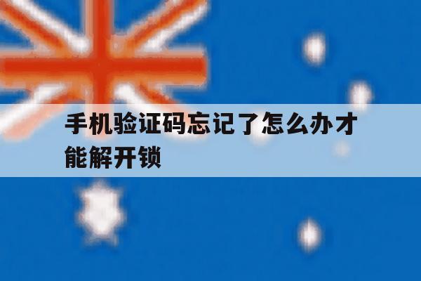 手机验证码忘记了怎么办才能解开锁 手机验证码忘记了怎么办才能解开锁