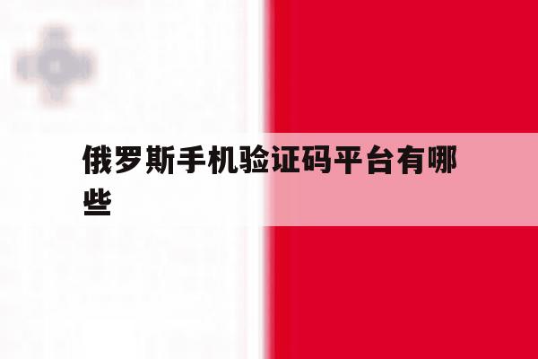 俄罗斯手机验证码平台有哪些 俄罗斯手机验证码平台有哪些