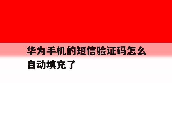 华为手机的短信验证码怎么自动填充了 华为手机的短信验证码怎么自动填充了