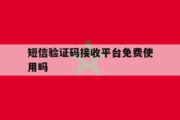 短信验证码接收平台免费使用吗 短信验证码接收平台免费使用吗