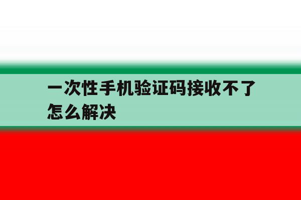 一次性手机验证码接收不了怎么解决 一次性手机验证码接收不了怎么解决