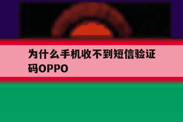 为什么手机收不到短信验证码OPPO 为什么手机收不到短信验证码OPPO