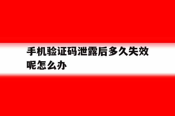 手机验证码泄露后多久失效呢怎么办 手机验证码泄露后多久失效呢怎么办