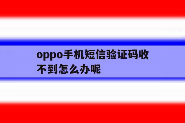 oppo手机短信验证码收不到怎么办呢 oppo手机短信验证码收不到怎么办呢