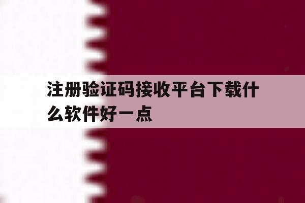 注册验证码接收平台下载什么软件好一点 注册验证码接收平台下载什么软件好一点