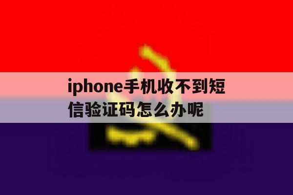 iphone手机收不到短信验证码怎么办呢 iphone手机收不到短信验证码怎么办呢