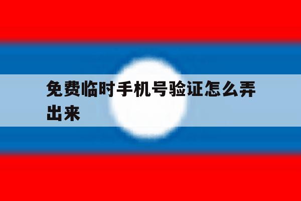 免费临时手机号验证怎么弄出来 免费临时手机号验证怎么弄出来