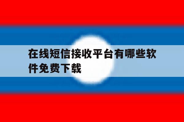 在线短信接收平台有哪些软件免费下载 在线短信接收平台有哪些软件免费下载