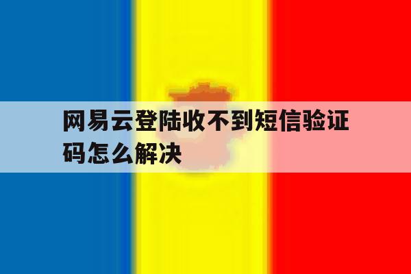 网易云登陆收不到短信验证码怎么解决 网易云登陆收不到短信验证码怎么解决