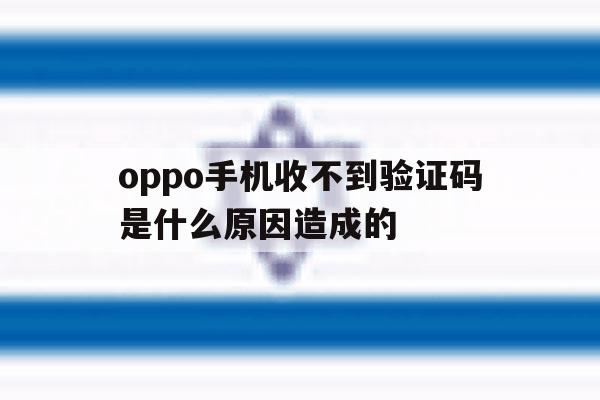 oppo手机收不到验证码是什么原因造成的 oppo手机收不到验证码是什么原因造成的