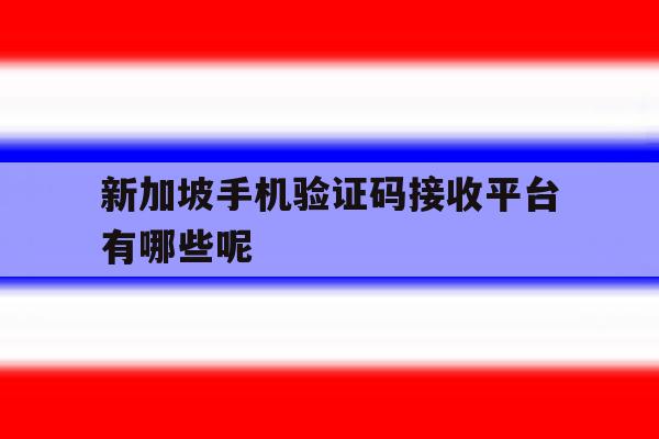 新加坡手机验证码接收平台有哪些呢的简单介绍 新加坡手机验证码接收平台有哪些呢的简单介绍