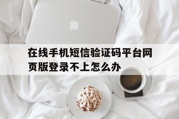 关于在线手机短信验证码平台网页版登录不上怎么办的信息 关于在线手机短信验证码平台网页版登录不上怎么办的信息