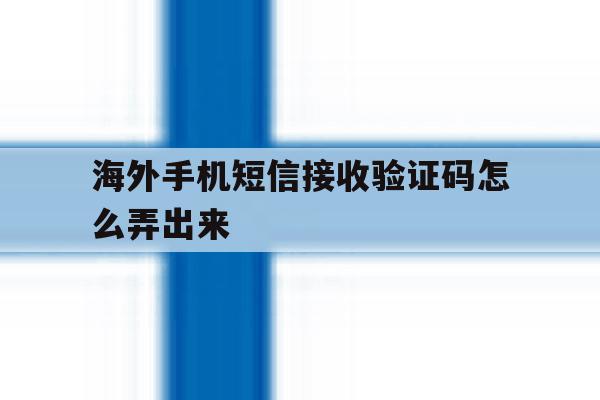 海外手机短信接收验证码怎么弄出来 海外手机短信接收验证码怎么弄出来