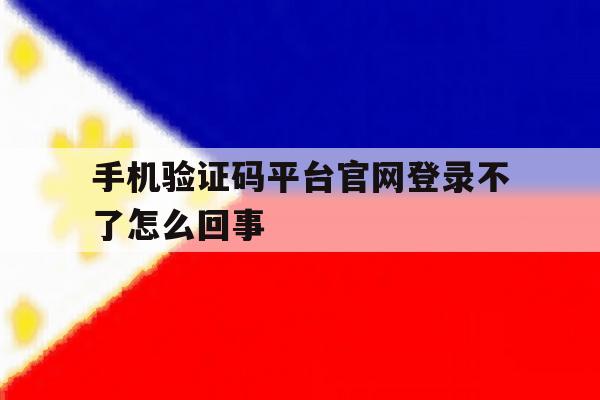 手机验证码平台官网登录不了怎么回事 手机验证码平台官网登录不了怎么回事