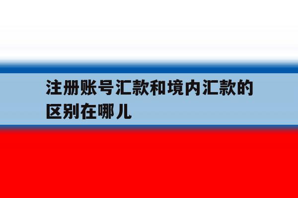 注册账号汇款和境内汇款的区别在哪儿 注册账号汇款和境内汇款的区别在哪儿