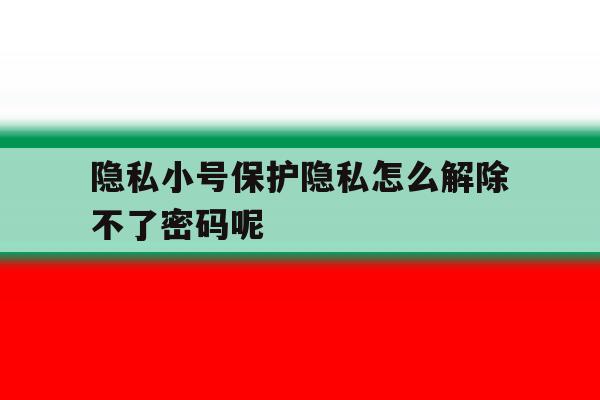 隐私小号保护隐私怎么解除不了密码呢 隐私小号保护隐私怎么解除不了密码呢