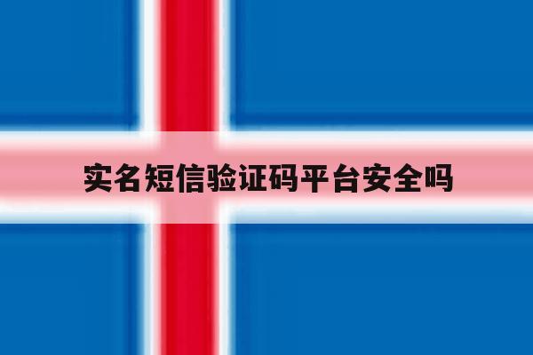实名短信验证码平台安全吗 实名短信验证码平台安全吗