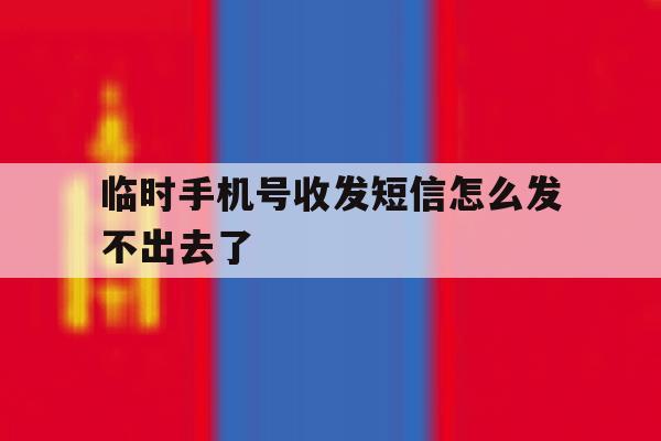 临时手机号收发短信怎么发不出去了 临时手机号收发短信怎么发不出去了