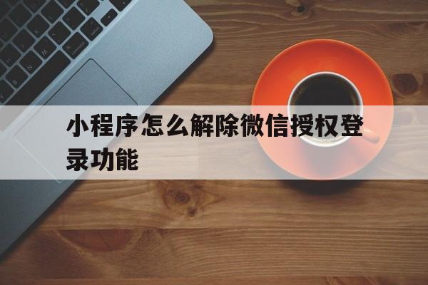 小程序怎么解除微信授权登录功能 小程序怎么解除微信授权登录功能