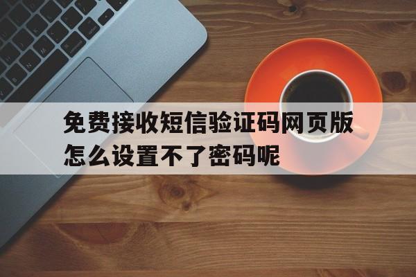 免费接收短信验证码网页版怎么设置不了密码呢的简单介绍 免费接收短信验证码网页版怎么设置不了密码呢的简单介绍