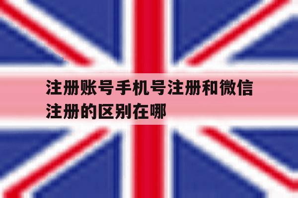 注册账号手机号注册和微信注册的区别在哪 注册账号手机号注册和微信注册的区别在哪
