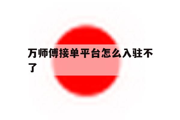万师傅接单平台怎么入驻不了 万师傅接单平台怎么入驻不了