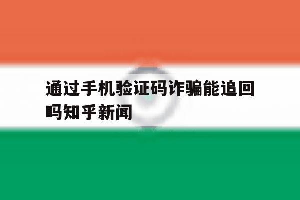 通过手机验证码诈骗能追回吗知乎新闻 通过手机验证码诈骗能追回吗知乎新闻