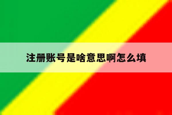 注册账号是啥意思啊怎么填 注册账号是啥意思啊怎么填