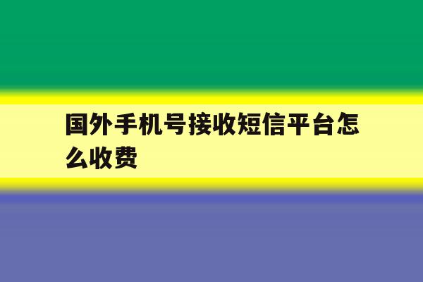 国外手机号接收短信平台怎么收费 国外手机号接收短信平台怎么收费