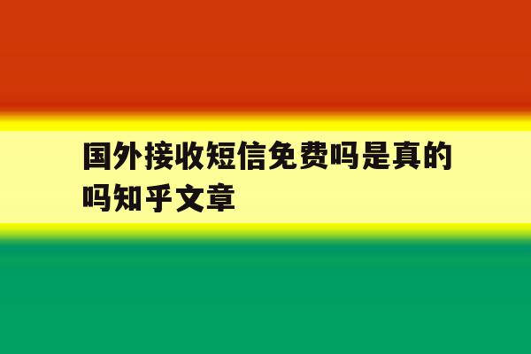 包含国外接收短信免费吗是真的吗知乎文章的词条 包含国外接收短信免费吗是真的吗知乎文章的词条