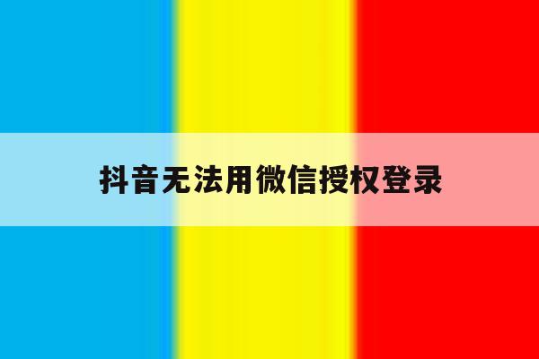 抖音无法用微信授权登录 抖音无法用微信授权登录