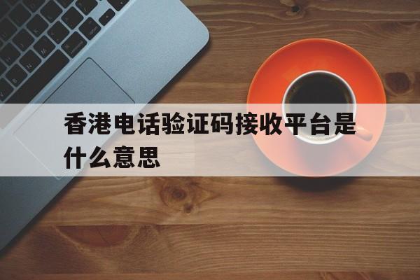 香港电话验证码接收平台是什么意思 香港电话验证码接收平台是什么意思
