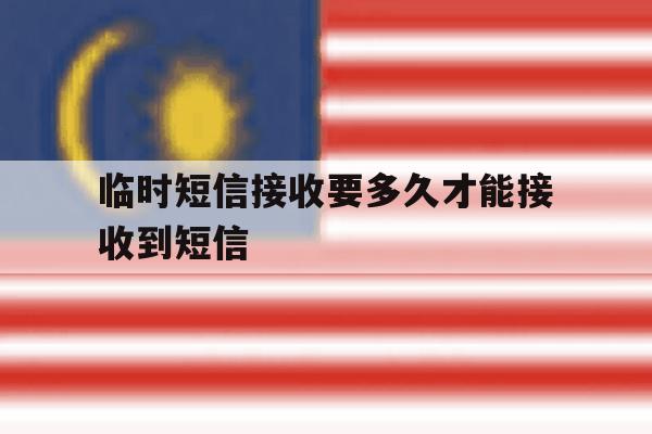 临时短信接收要多久才能接收到短信 临时短信接收要多久才能接收到短信