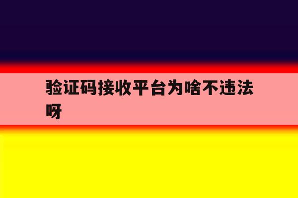 验证码接收平台为啥不违法呀 验证码接收平台为啥不违法呀