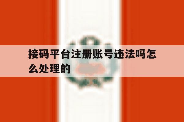 接码平台注册账号违法吗怎么处理的 接码平台注册账号违法吗怎么处理的