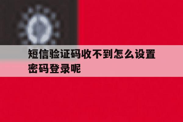 短信验证码收不到怎么设置密码登录呢 短信验证码收不到怎么设置密码登录呢