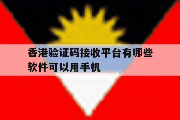 香港验证码接收平台有哪些软件可以用手机 香港验证码接收平台有哪些软件可以用手机